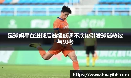 足球明星在进球后选择低调不庆祝引发球迷热议与思考